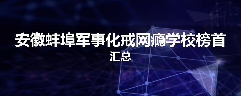 安徽蚌埠军事化戒网瘾学校榜首汇总