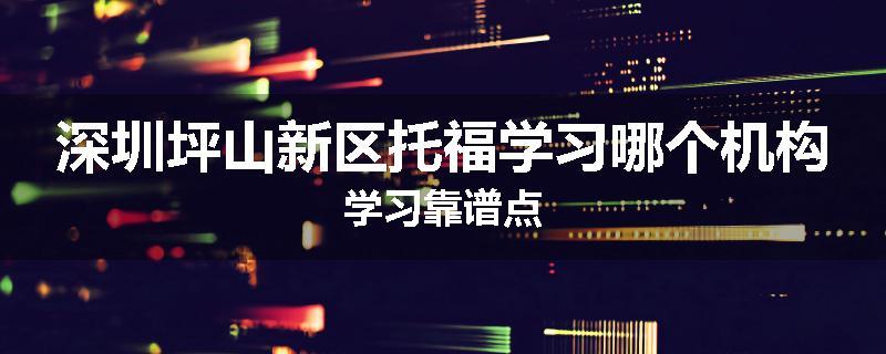 深圳坪山新区托福学习哪个机构学习靠谱点