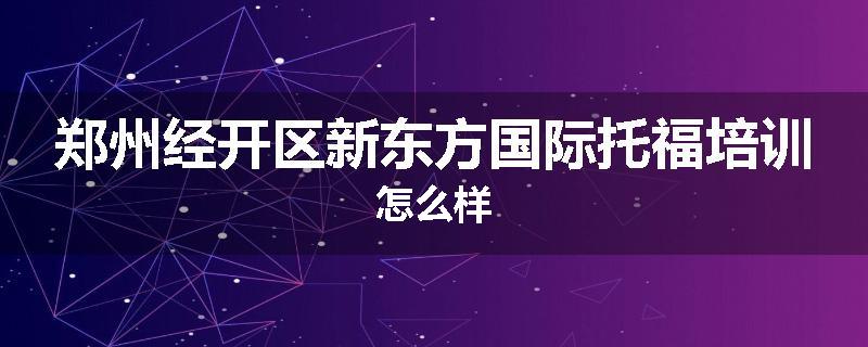郑州经开区新东方国际托福培训怎么样