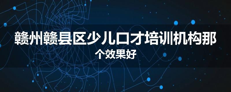 赣州赣县区少儿口才培训机构那个效果好