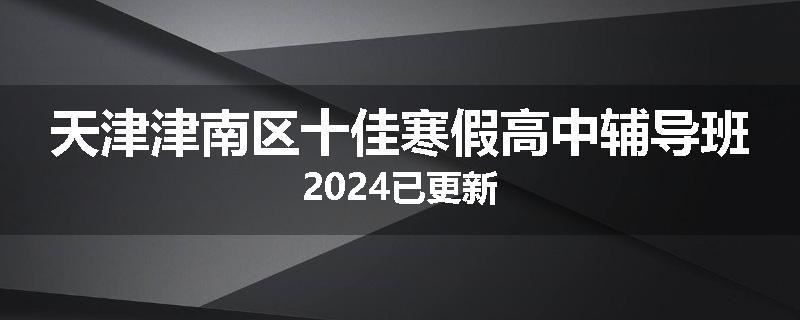 天津津南区十佳寒假高中辅导班2024已更新
