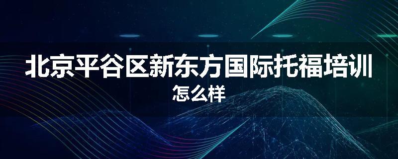 北京平谷区新东方国际托福培训怎么样