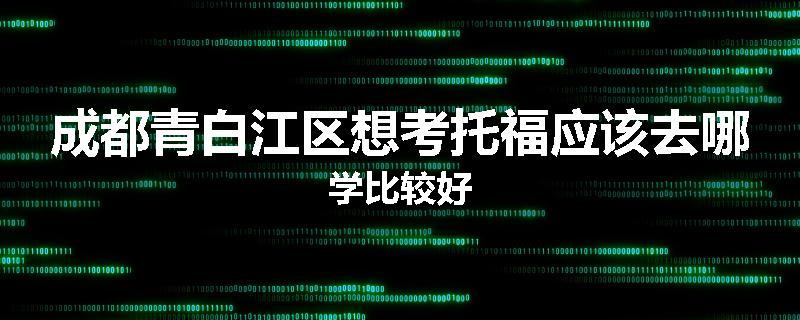 成都青白江区想考托福应该去哪学比较好