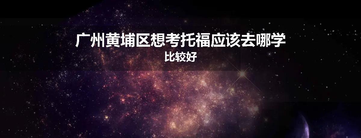 广州黄埔区想考托福应该去哪学比较好