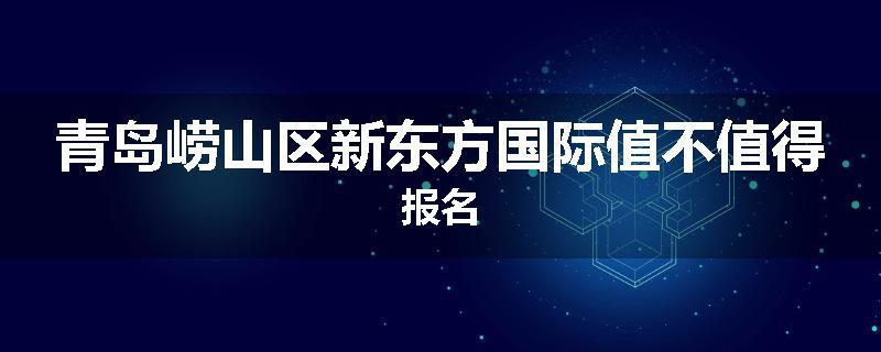 青岛崂山区新东方国际值不值得报名