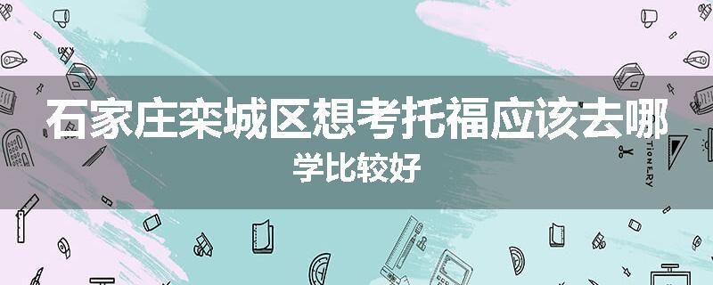 石家庄栾城区想考托福应该去哪学比较好