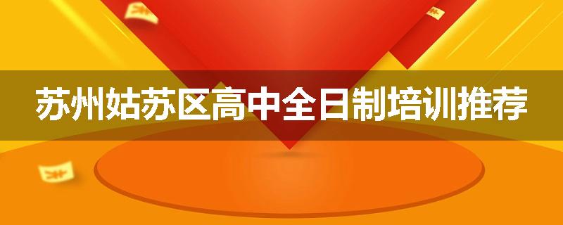 苏州姑苏区高中全日制培训推荐