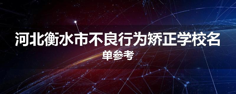 河北衡水市不良行为矫正学校名单参考