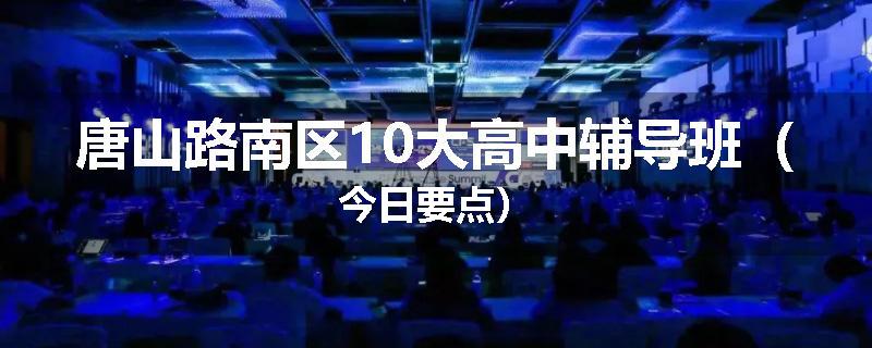 唐山路南区10大高中辅导班（今日要点）