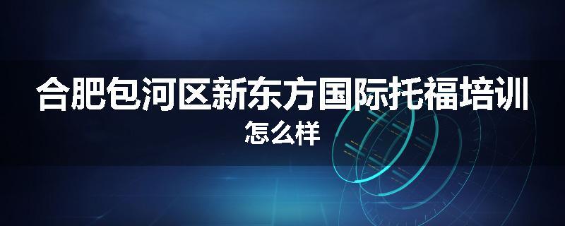 合肥包河区新东方国际托福培训怎么样