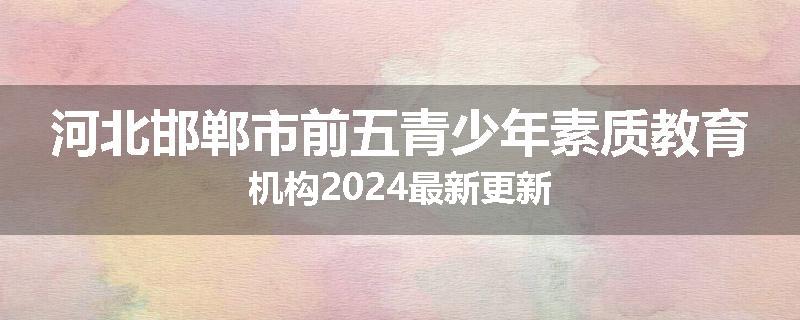 河北邯郸市前五青少年素质教育机构2024最新更新