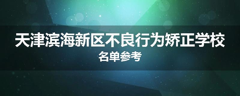 天津滨海新区不良行为矫正学校名单参考