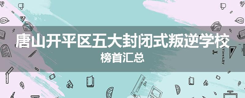 唐山开平区五大封闭式叛逆学校榜首汇总
