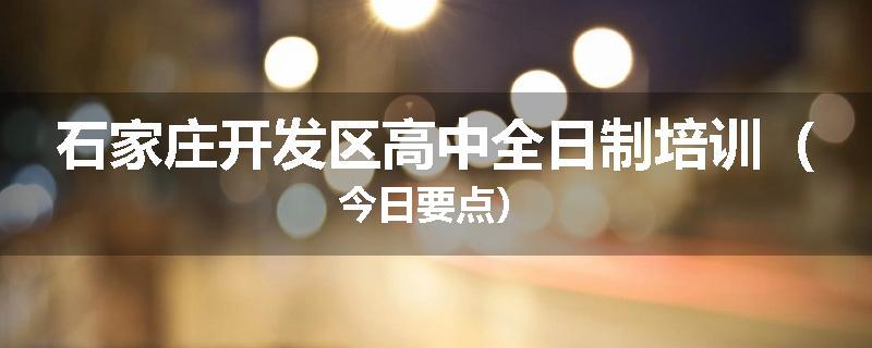 石家庄开发区高中全日制培训（今日要点）