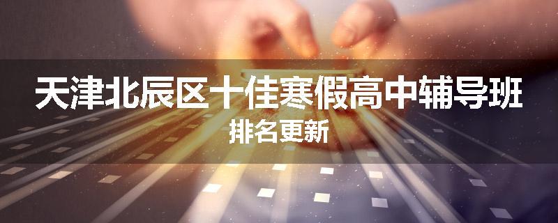 天津北辰区十佳寒假高中辅导班排名更新