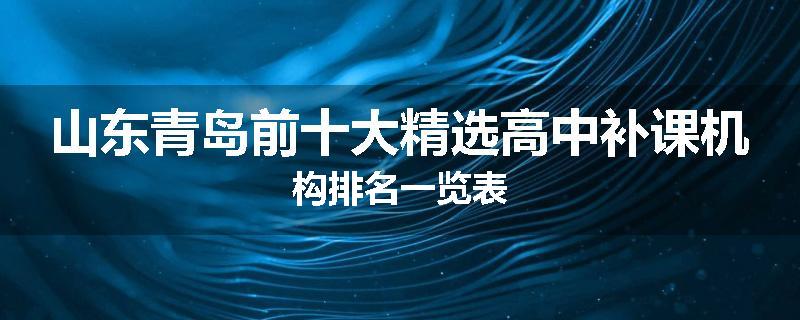 山东青岛前十大精选高中补课机构排名一览表