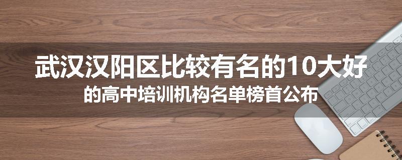 武汉汉阳区比较有名的10大好的高中培训机构名单榜首公布