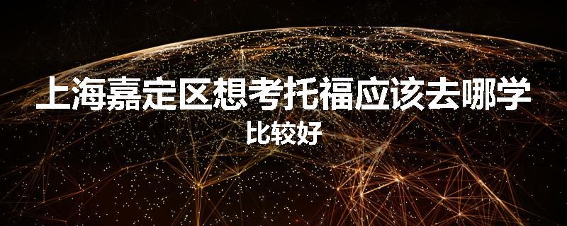 上海嘉定区想考托福应该去哪学比较好