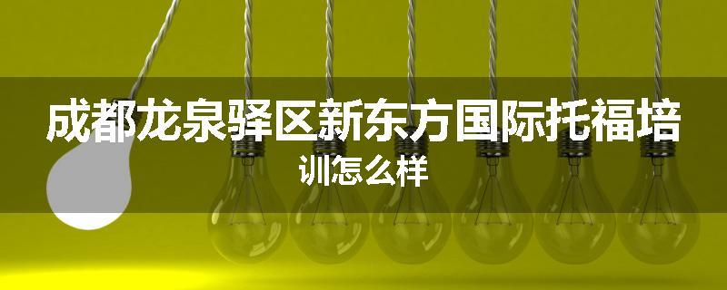 成都龙泉驿区新东方国际托福培训怎么样