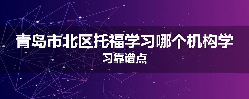 青岛市北区托福学习哪个机构学习靠谱点