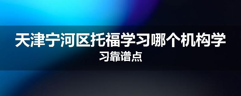 天津宁河区托福学习哪个机构学习靠谱点