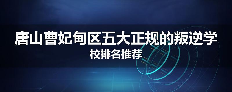 唐山曹妃甸区五大正规的叛逆学校排名推荐