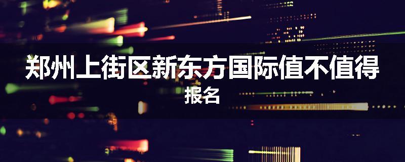 郑州上街区新东方国际值不值得报名