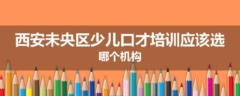 西安未央区少儿口才培训应该选哪个机构
