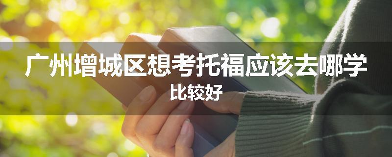 广州增城区想考托福应该去哪学比较好