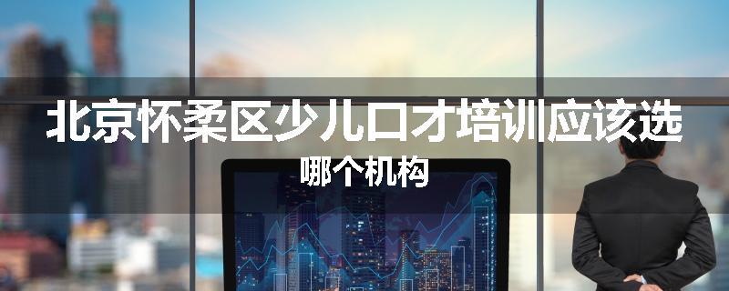 北京怀柔区少儿口才培训应该选哪个机构