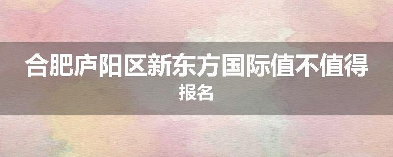 合肥庐阳区新东方国际值不值得报名