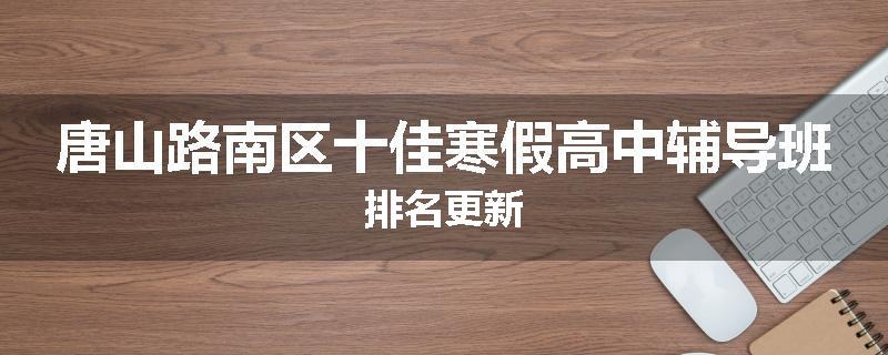 唐山路南区十佳寒假高中辅导班排名更新