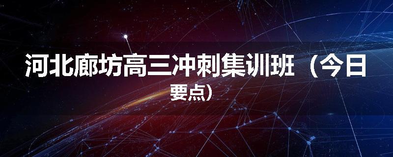 河北廊坊高三冲刺集训班（今日要点）