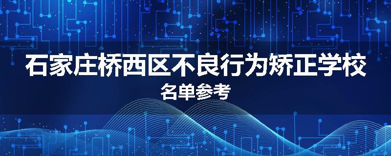 石家庄桥西区不良行为矫正学校名单参考