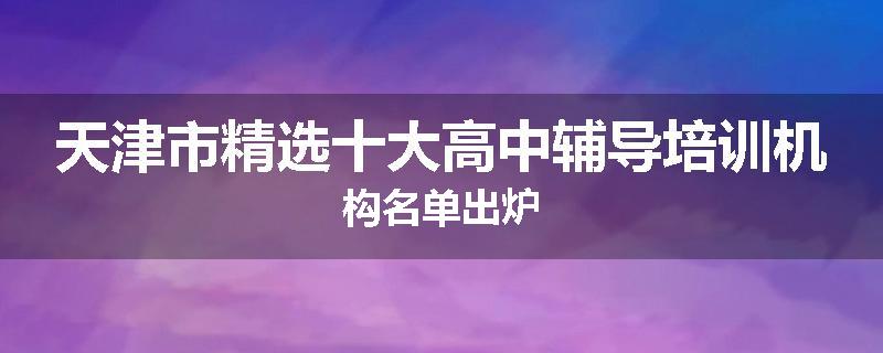 天津市精选十大高中辅导培训机构名单出炉