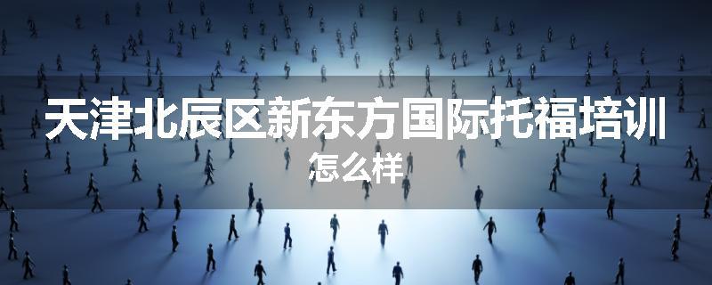 天津北辰区新东方国际托福培训怎么样
