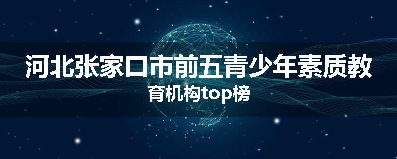 河北张家口市前五青少年素质教育机构top榜