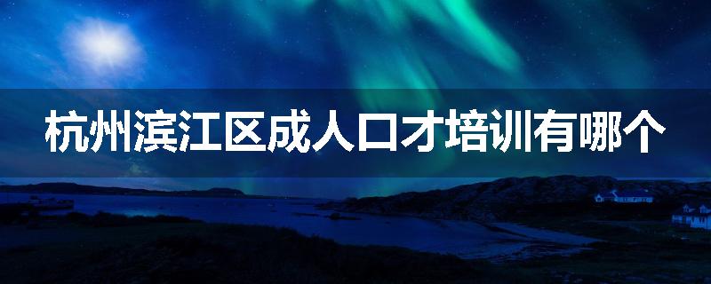 杭州滨江区成人口才培训有哪个