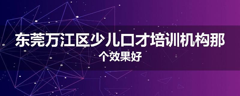 东莞万江区少儿口才培训机构那个效果好