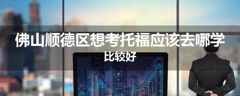 佛山顺德区想考托福应该去哪学比较好