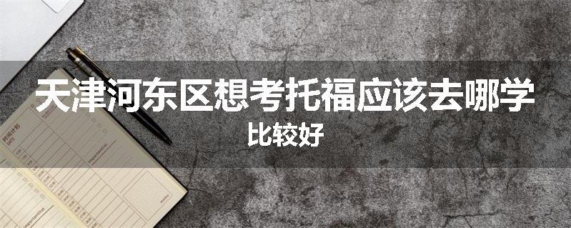 天津河东区想考托福应该去哪学比较好