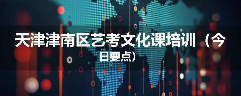 天津津南区艺考文化课培训（今日要点）