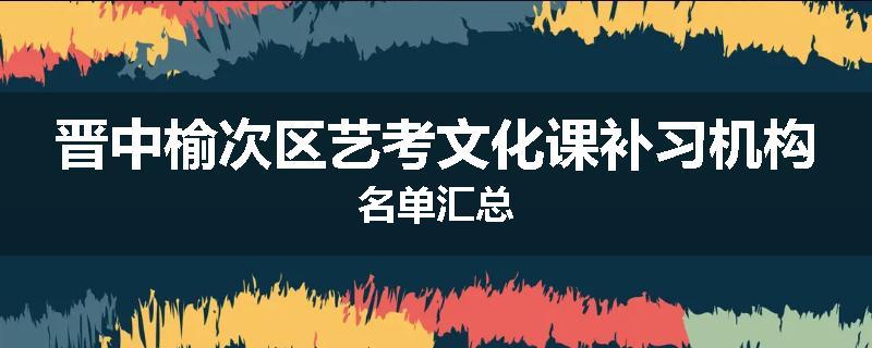 晋中榆次区艺考文化课补习机构名单汇总
