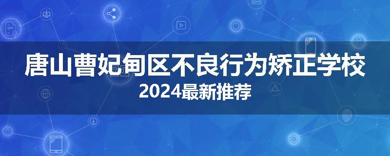 唐山曹妃甸区不良行为矫正学校2024最新推荐