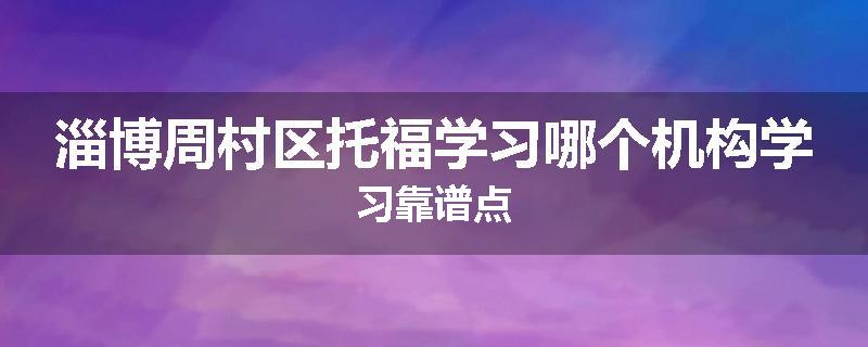 淄博周村区托福学习哪个机构学习靠谱点