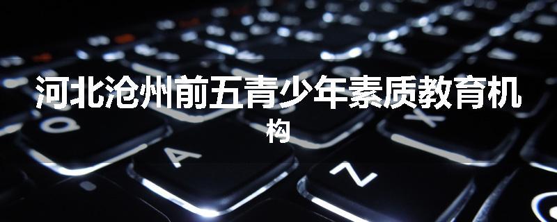 河北沧州前五青少年素质教育机构
