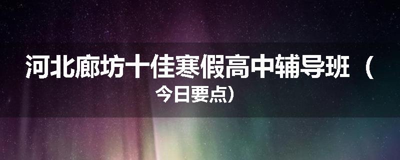 河北廊坊十佳寒假高中辅导班（今日要点）