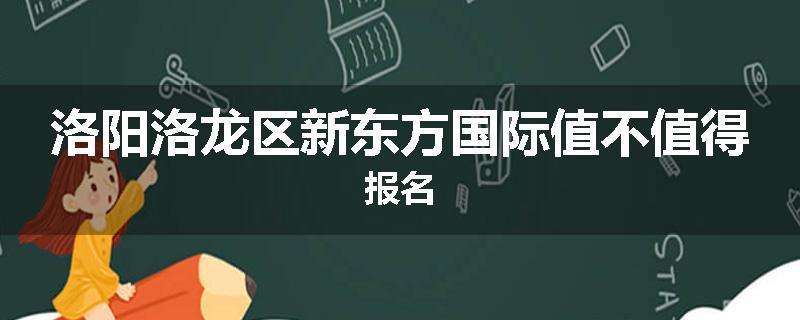 洛阳洛龙区新东方国际值不值得报名