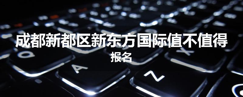成都新都区新东方国际值不值得报名