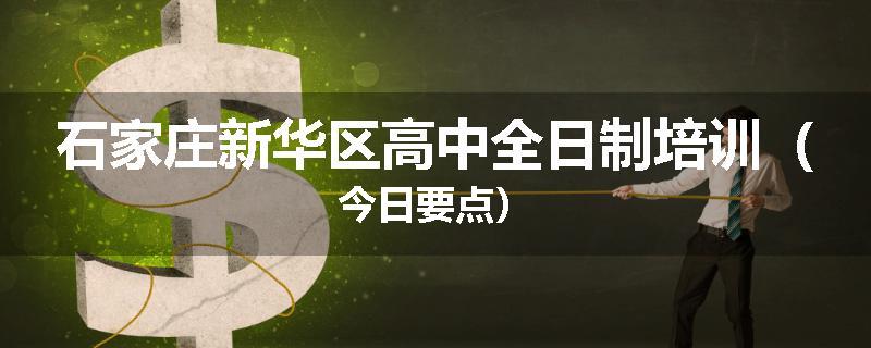 石家庄新华区高中全日制培训（今日要点）
